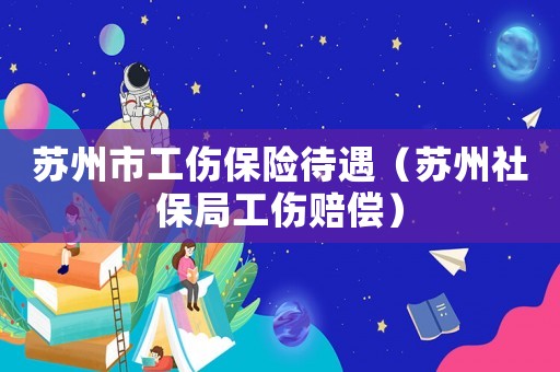 蘇州市工傷保險待遇（蘇州社保局工傷賠償）