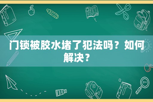 門鎖被膠水堵了犯法嗎？如何解決？