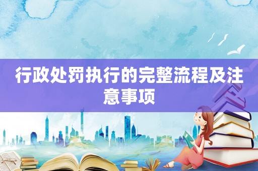 行政處罰執(zhí)行的完整流程及注意事項(xiàng)