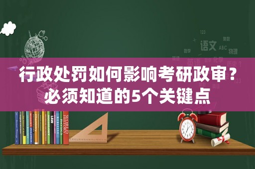 行政處罰如何影響考研政審？必須知道的5個關鍵點