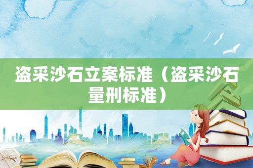 盜采沙石立案標準（盜采沙石量刑標準）