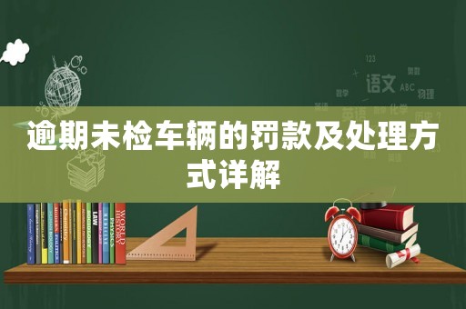 逾期未檢車輛的罰款及處理方式詳解