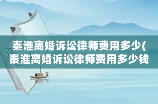 秦淮離婚訴訟律師費用多少(秦淮離婚訴訟律師費用多少錢)