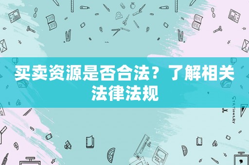 買賣資源是否合法？了解相關法律法規