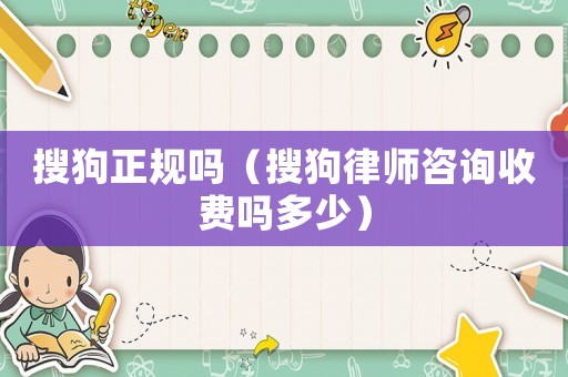 搜狗正規(guī)嗎（搜狗律師咨詢收費嗎多少）