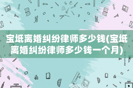 寶坻離婚糾紛律師多少錢(寶坻離婚糾紛律師多少錢一個月)
