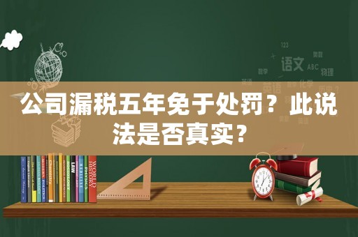 公司漏稅五年免于處罰？此說法是否真實？