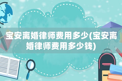 寶安離婚律師費用多少(寶安離婚律師費用多少錢)