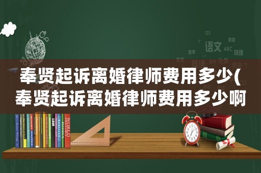 奉賢起訴離婚律師費用多少(奉賢起訴離婚律師費用多少啊)