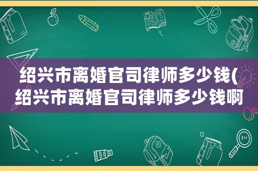 紹興市離婚官司律師多少錢(紹興市離婚官司律師多少錢啊)