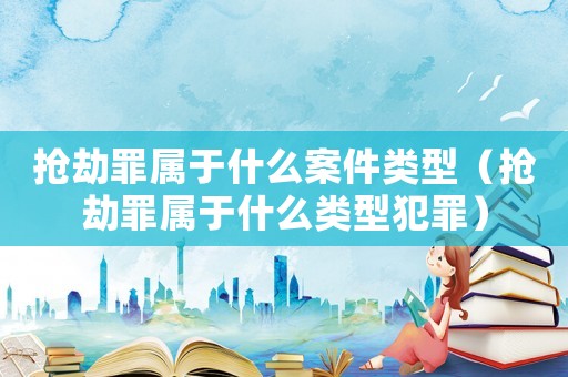 搶劫罪屬于什么案件類型（搶劫罪屬于什么類型犯罪）