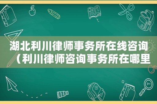 湖北利川律師事務所在線咨詢（利川律師咨詢事務所在哪里）