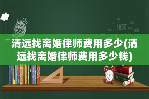 清遠找離婚律師費用多少(清遠找離婚律師費用多少錢)