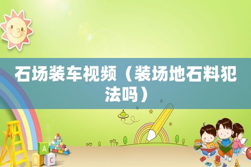 石場裝車視頻（裝場地石料犯法嗎）