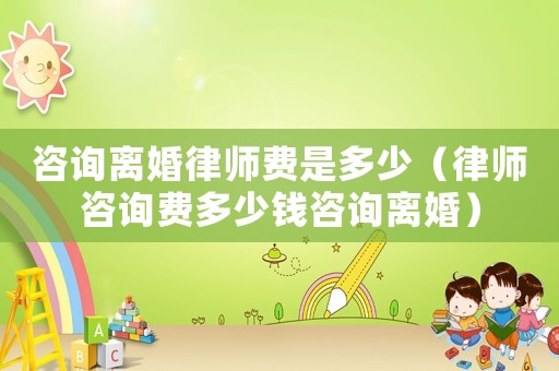 咨詢離婚律師費是多少（律師咨詢費多少錢咨詢離婚）
