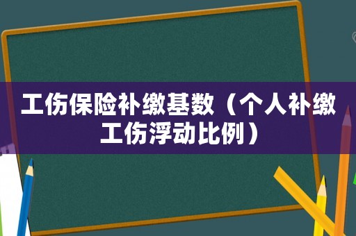 工傷保險補繳基數（個人補繳工傷浮動比例）