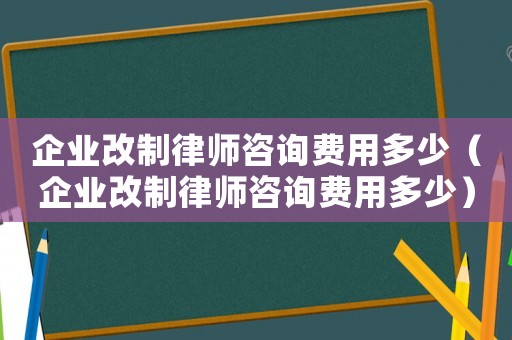 企業(yè)改制律師咨詢費用多少（企業(yè)改制律師咨詢費用多少）