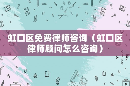 虹口區免費律師咨詢（虹口區律師顧問怎么咨詢）