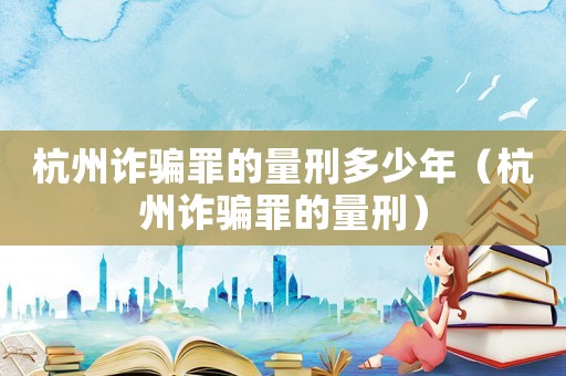 杭州詐騙罪的量刑多少年（杭州詐騙罪的量刑）