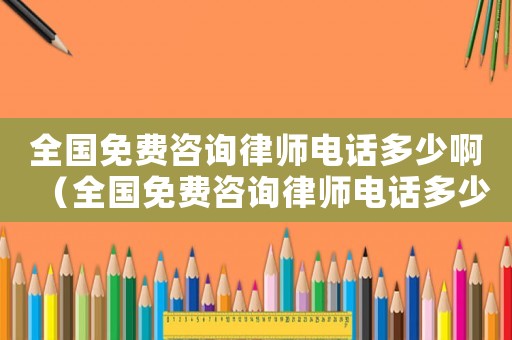 全國免費咨詢律師電話多少啊（全國免費咨詢律師電話多少）