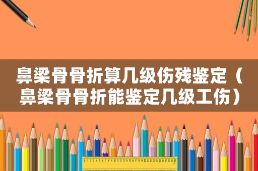 鼻梁骨骨折算幾級(jí)傷殘鑒定（鼻梁骨骨折能鑒定幾級(jí)工傷）