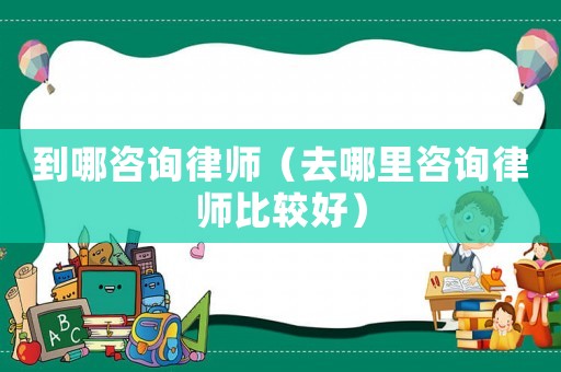 到哪咨詢律師（去哪里咨詢律師比較好）