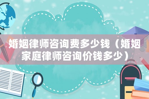 婚姻律師咨詢費多少錢（婚姻家庭律師咨詢價錢多少）