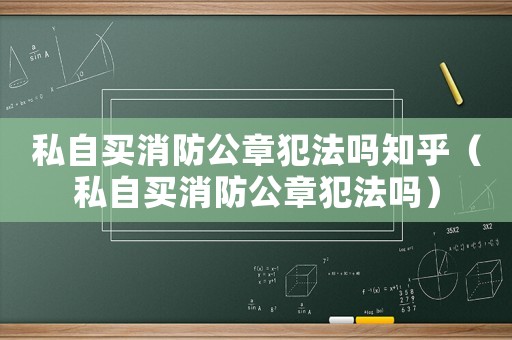 私自買消防公章犯法嗎知乎（私自買消防公章犯法嗎）