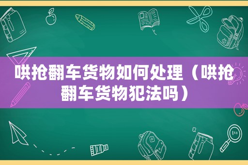 哄搶翻車貨物如何處理（哄搶翻車貨物犯法嗎）