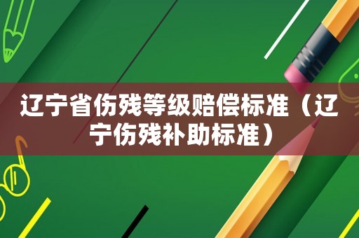遼寧省傷殘等級賠償標準（遼寧傷殘補助標準）