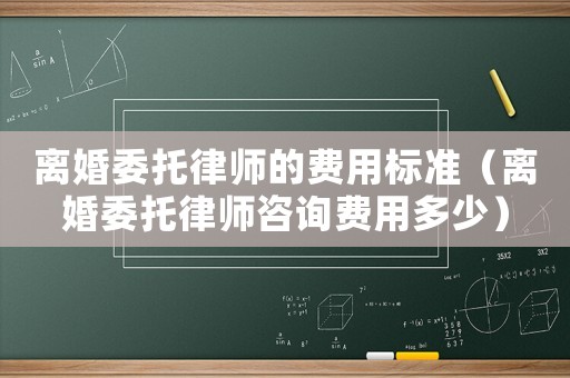 離婚委托律師的費(fèi)用標(biāo)準(zhǔn)（離婚委托律師咨詢費(fèi)用多少）