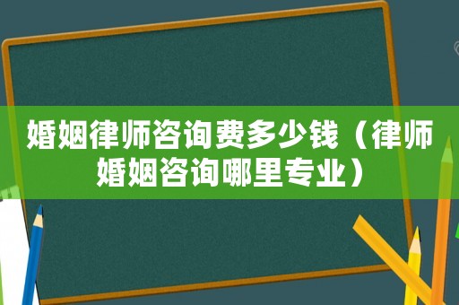 婚姻律師咨詢費多少錢（律師婚姻咨詢哪里專業(yè)）