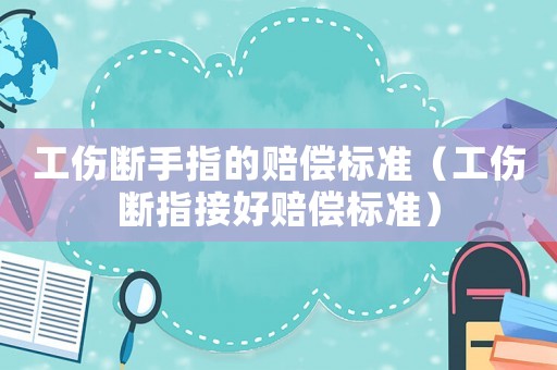 工傷斷手指的賠償標準（工傷斷指接好賠償標準）