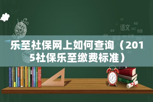 樂至社保網上如何查詢（2015社保樂至繳費標準）