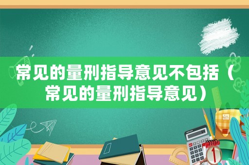 常見的量刑指導意見不包括（常見的量刑指導意見）