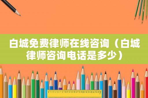 白城免費(fèi)律師在線咨詢（白城律師咨詢電話是多少）