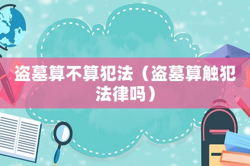 盜墓算不算犯法（盜墓算觸犯法律嗎）
