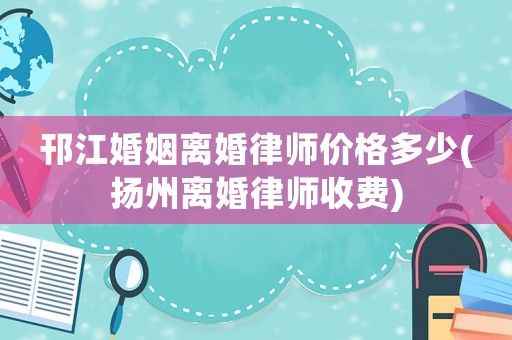 邗江婚姻離婚律師價格多少(揚州離婚律師收費)