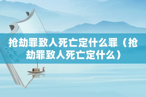 搶劫罪致人死亡定什么罪（搶劫罪致人死亡定什么）