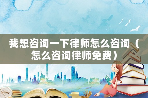 我想咨詢一下律師怎么咨詢（怎么咨詢律師免費）