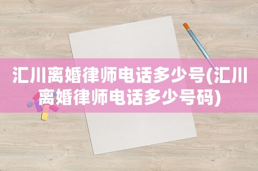 匯川離婚律師電話多少號(hào)(匯川離婚律師電話多少號(hào)碼)