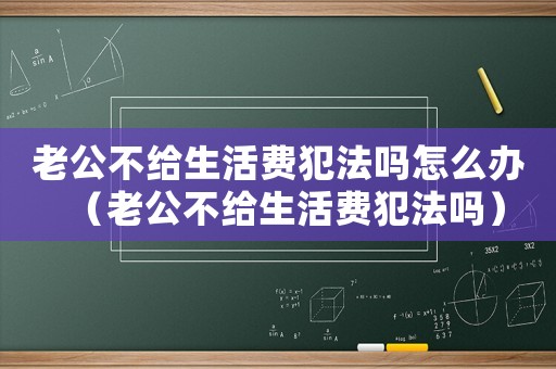 老公不給生活費(fèi)犯法嗎怎么辦（老公不給生活費(fèi)犯法嗎）