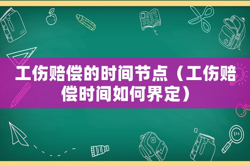 工傷賠償的時間節點（工傷賠償時間如何界定）