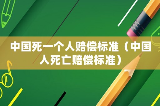 中國(guó)死一個(gè)人賠償標(biāo)準(zhǔn)（中國(guó)人死亡賠償標(biāo)準(zhǔn)）