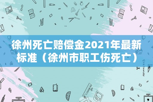 徐州死亡賠償金2021年最新標準（徐州市職工傷死亡）