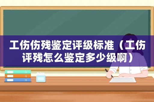 工傷傷殘鑒定評級標(biāo)準(zhǔn)（工傷評殘怎么鑒定多少級?。? title=