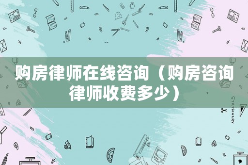 購房律師在線咨詢（購房咨詢律師收費多少）