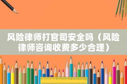 風險律師打官司安全嗎（風險律師咨詢收費多少合理）