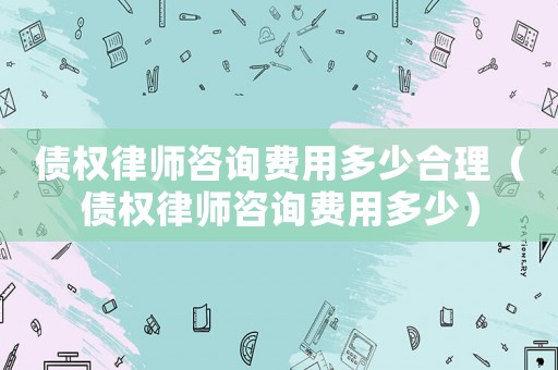 債權律師咨詢費用多少合理（債權律師咨詢費用多少）