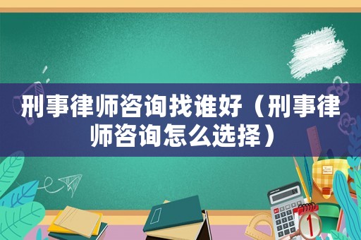 刑事律師咨詢找誰好（刑事律師咨詢怎么選擇）